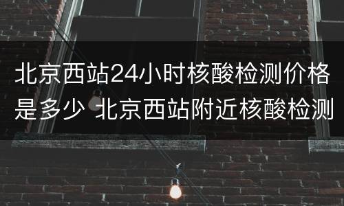 北京西站24小时核酸检测价格是多少 北京西站附近核酸检测点24小时