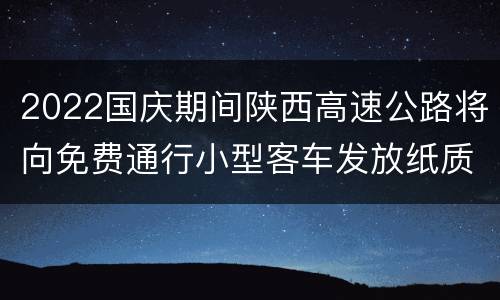 2022国庆期间陕西高速公路将向免费通行小型客车发放纸质通行券