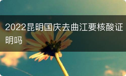 2022昆明国庆去曲江要核酸证明吗