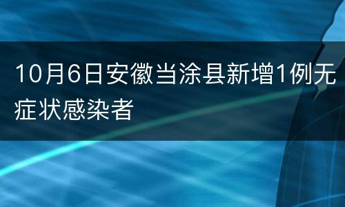 10月6日安徽当涂县新增1例无症状感染者