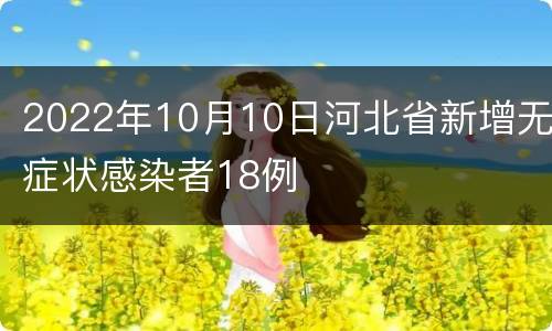 2022年10月10日河北省新增无症状感染者18例