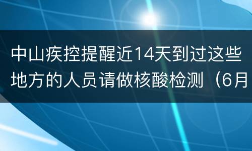 中山疾控提醒近14天到过这些地方的人员请做核酸检测（6月19日）