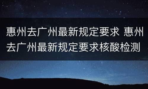 惠州去广州最新规定要求 惠州去广州最新规定要求核酸检测