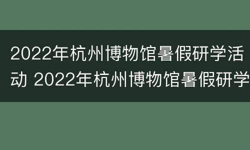 2022年杭州博物馆暑假研学活动 2022年杭州博物馆暑假研学活动有哪些