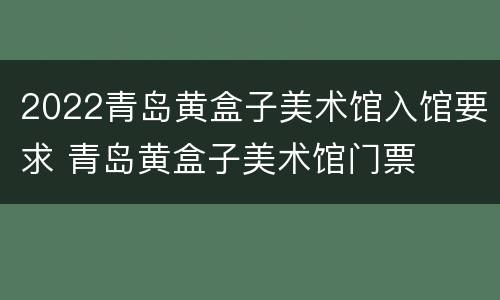 2022青岛黄盒子美术馆入馆要求 青岛黄盒子美术馆门票