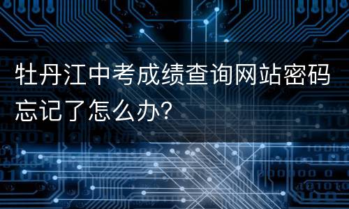 牡丹江中考成绩查询网站密码忘记了怎么办？