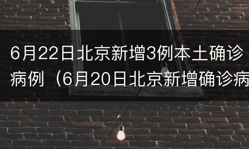 6月22日北京新增3例本土确诊病例（6月20日北京新增确诊病例22例）