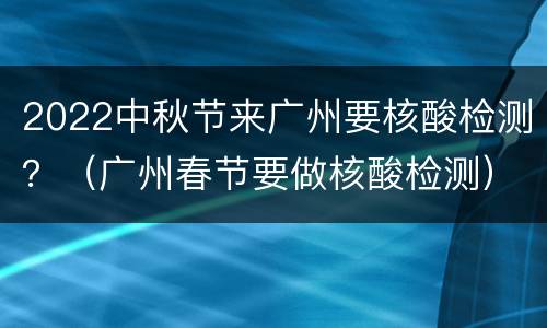2022中秋节来广州要核酸检测？（广州春节要做核酸检测）