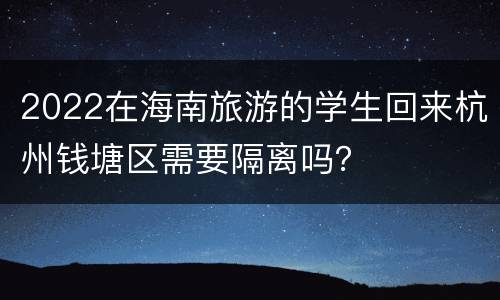 2022在海南旅游的学生回来杭州钱塘区需要隔离吗？