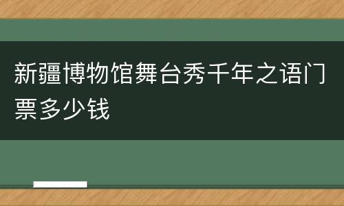 新疆博物馆舞台秀千年之语门票多少钱