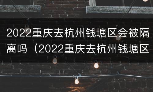 2022重庆去杭州钱塘区会被隔离吗（2022重庆去杭州钱塘区会被隔离吗现在）