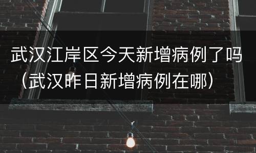 武汉江岸区今天新增病例了吗（武汉昨日新增病例在哪）