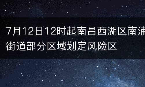 7月12日12时起南昌西湖区南浦街道部分区域划定风险区