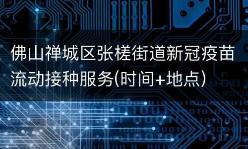 佛山禅城区张槎街道新冠疫苗流动接种服务(时间+地点)