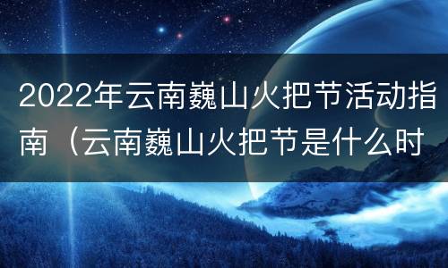 2022年云南巍山火把节活动指南（云南巍山火把节是什么时候）