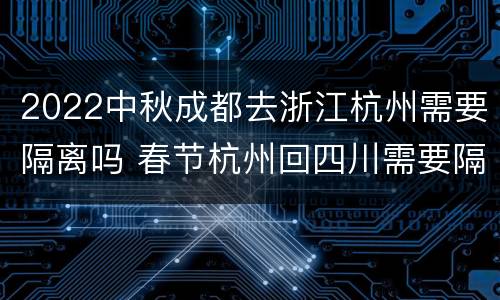 2022中秋成都去浙江杭州需要隔离吗 春节杭州回四川需要隔离吗