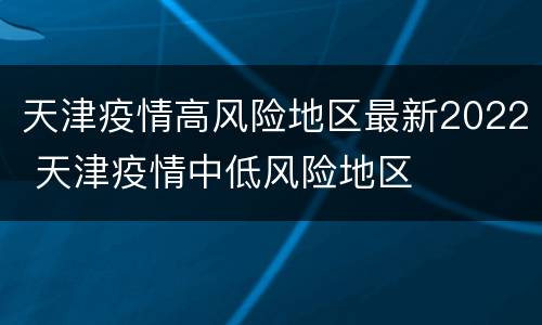 天津疫情高风险地区最新2022 天津疫情中低风险地区