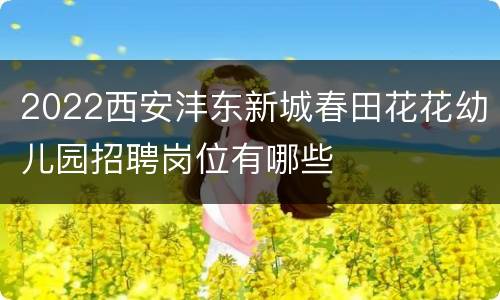 2022西安沣东新城春田花花幼儿园招聘岗位有哪些