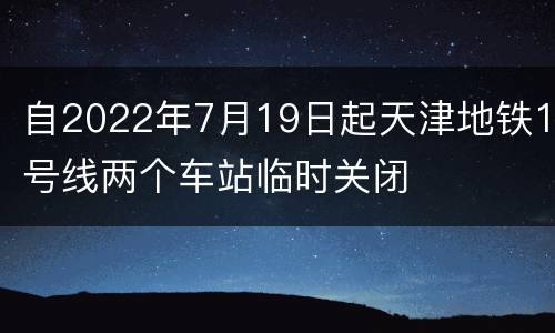 自2022年7月19日起天津地铁1号线两个车站临时关闭