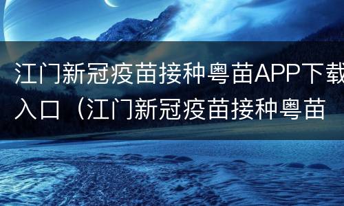 江门新冠疫苗接种粤苗APP下载入口（江门新冠疫苗接种粤苗app下载入口）