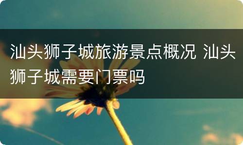 汕头狮子城旅游景点概况 汕头狮子城需要门票吗