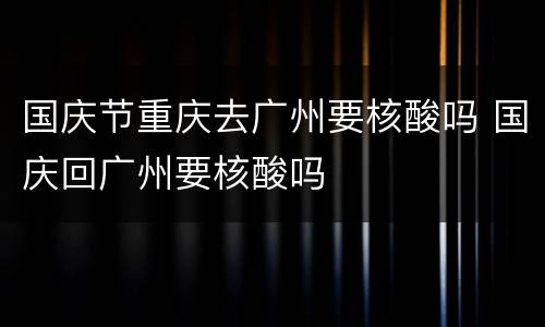 国庆节重庆去广州要核酸吗 国庆回广州要核酸吗