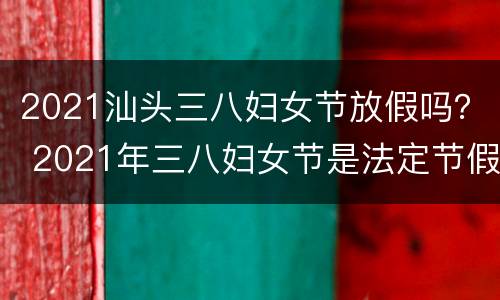 2021汕头三八妇女节放假吗？ 2021年三八妇女节是法定节假日吗