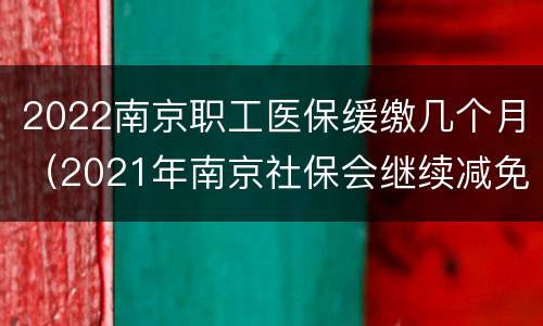 2022南京职工医保缓缴几个月（2021年南京社保会继续减免吗）