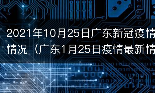 2021年10月25日广东新冠疫情情况（广东1月25日疫情最新情况）