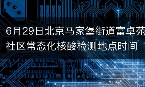 6月29日北京马家堡街道富卓苑社区常态化核酸检测地点时间