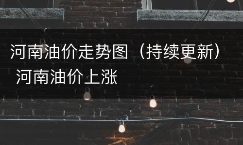 河南油价走势图（持续更新） 河南油价上涨