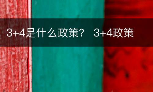 3+4是什么政策？ 3+4政策