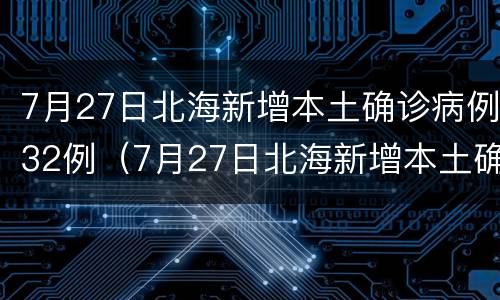 7月27日北海新增本土确诊病例32例（7月27日北海新增本土确诊病例32例疫情）