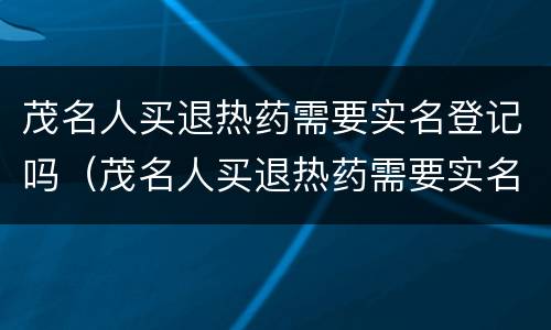 茂名人买退热药需要实名登记吗（茂名人买退热药需要实名登记吗安全吗）