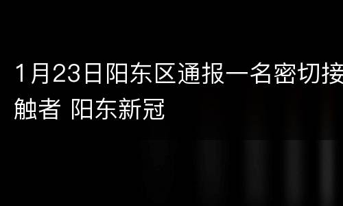 1月23日阳东区通报一名密切接触者 阳东新冠
