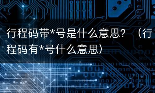 行程码带*号是什么意思？（行程码有*号什么意思）