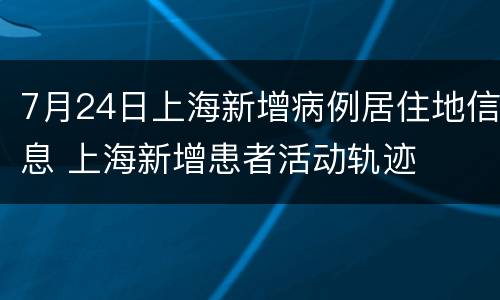7月24日上海新增病例居住地信息 上海新增患者活动轨迹
