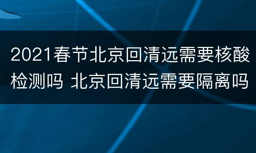 2021春节北京回清远需要核酸检测吗 北京回清远需要隔离吗