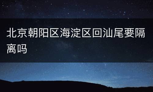 北京朝阳区海淀区回汕尾要隔离吗