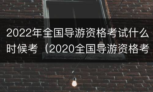 2022年全国导游资格考试什么时候考（2020全国导游资格考试时间）