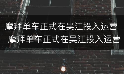 摩拜单车正式在吴江投入运营 摩拜单车正式在吴江投入运营了吗