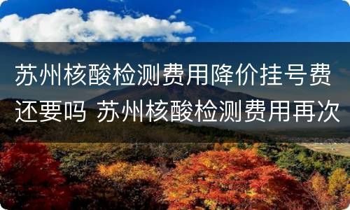 苏州核酸检测费用降价挂号费还要吗 苏州核酸检测费用再次降价