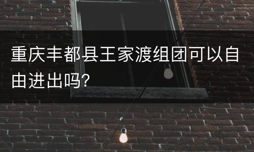 重庆丰都县王家渡组团可以自由进出吗？