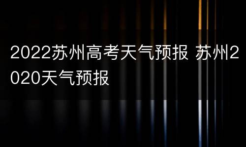 2022苏州高考天气预报 苏州2020天气预报