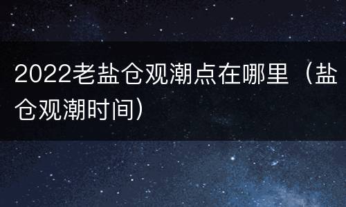 2022老盐仓观潮点在哪里（盐仓观潮时间）