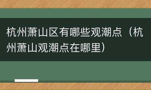 杭州萧山区有哪些观潮点（杭州萧山观潮点在哪里）