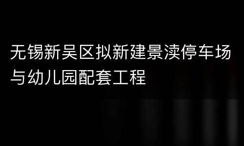 无锡新吴区拟新建景渎停车场与幼儿园配套工程