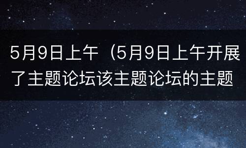 5月9日上午（5月9日上午开展了主题论坛该主题论坛的主题是）