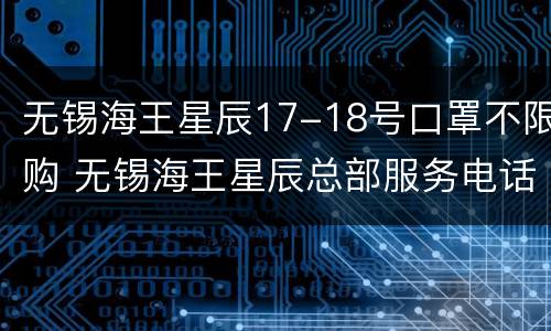 无锡海王星辰17-18号口罩不限购 无锡海王星辰总部服务电话