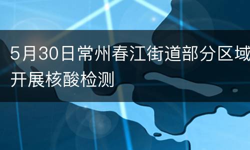 5月30日常州春江街道部分区域开展核酸检测